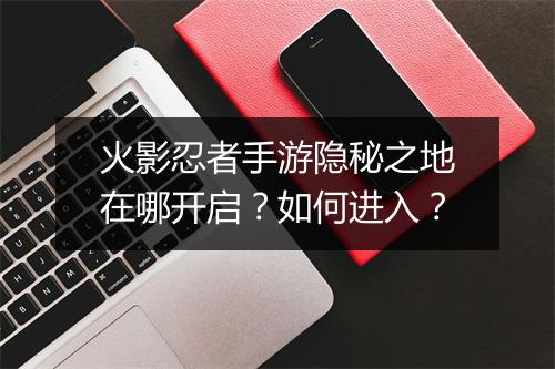 火影忍者手游隐秘之地在哪开启?如何进入?