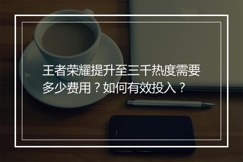 王者荣耀提升至三千热度需要多少费用？如何有效投入？