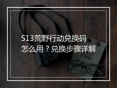 S13荒野行动兑换码怎么用?兑换步骤详解