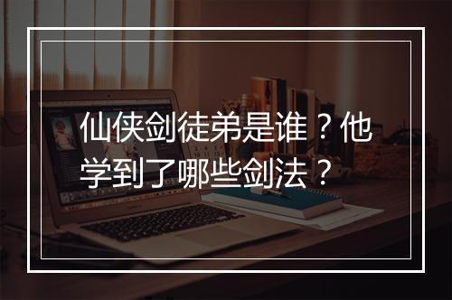 仙侠剑徒弟是谁？他学到了哪些剑法？