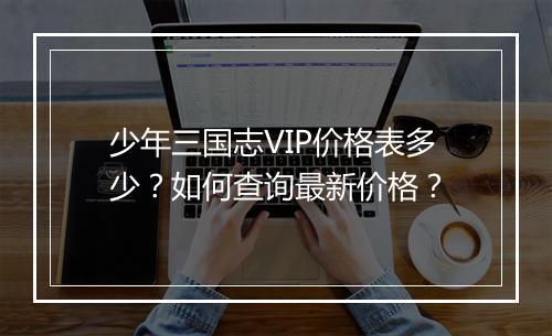 少年三国志VIP价格表多少？如何查询最新价格？