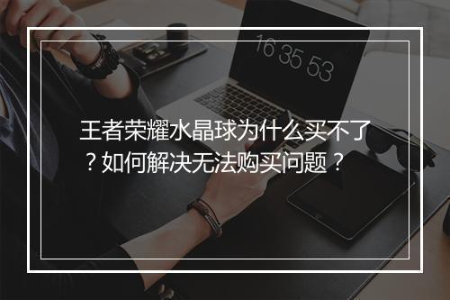 王者荣耀水晶球为什么买不了？如何解决无法购买问题？