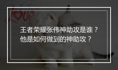 王者荣耀张伟神助攻是谁？他是如何做到的神助攻？