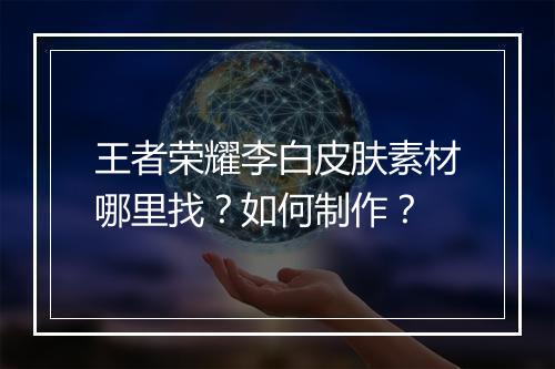 王者荣耀李白皮肤素材哪里找？如何制作？