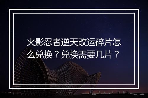 火影忍者逆天改运碎片怎么兑换?兑换需要几片?