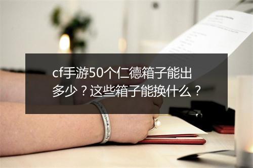 cf手游50个仁德箱子能出多少？这些箱子能换什么？