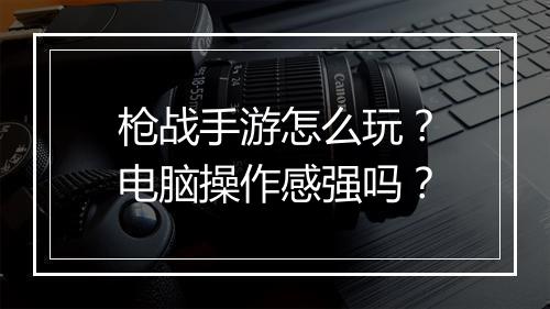 枪战手游怎么玩?电脑操作感强吗?