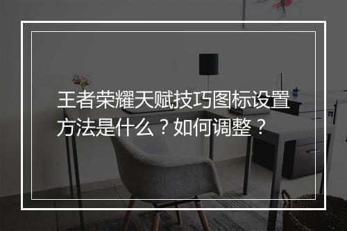 王者荣耀天赋技巧图标设置方法是什么？如何调整？