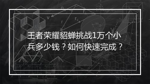 王者荣耀貂蝉挑战1万个小兵多少钱？如何快速完成？