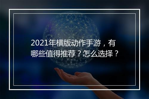 2021年横版动作手游,有哪些值得推荐?怎么选择?