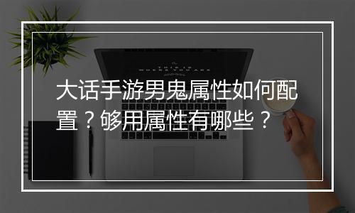 大话手游男鬼属性如何配置？够用属性有哪些？