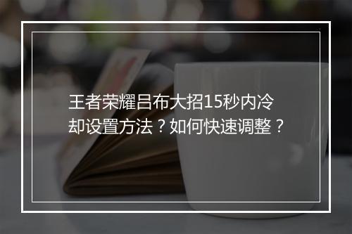王者荣耀吕布大招15秒内冷却设置方法？如何快速调整？
