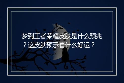 梦到王者荣耀皮肤是什么预兆？这皮肤预示着什么好运？