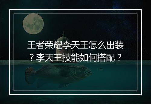 王者荣耀李天王怎么出装？李天王技能如何搭配？
