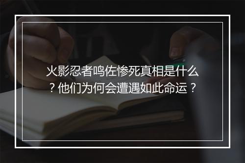 火影忍者鸣佐惨死真相是什么?他们为何会遭遇如此命运?