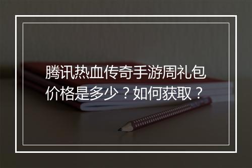 腾讯热血传奇手游周礼包价格是多少?如何获取?