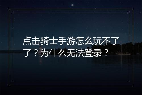 点击骑士手游怎么玩不了了？为什么无法登录？