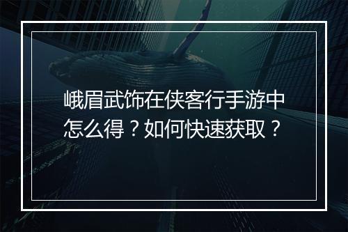 峨眉武饰在侠客行手游中怎么得?如何快速获取?