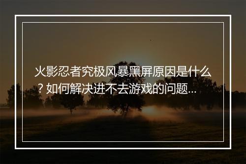 火影忍者究极风暴黑屏原因是什么？如何解决进不去游戏的问题？