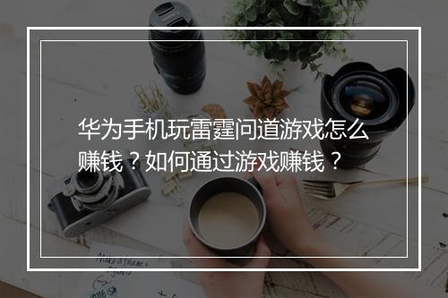 华为手机玩雷霆问道游戏怎么赚钱？如何通过游戏赚钱？