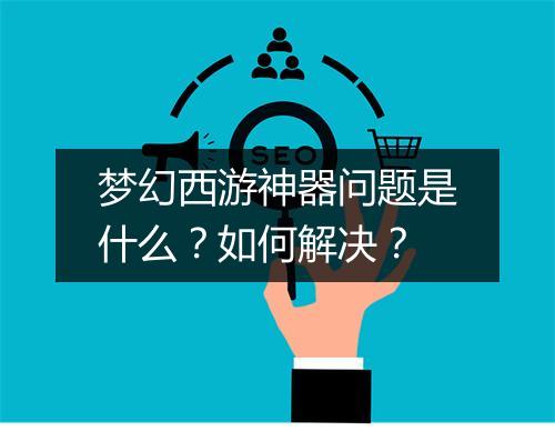 梦幻西游神器问题是什么？如何解决？