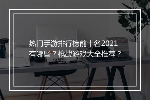 热门手游排行榜前十名2021有哪些？枪战游戏大全推荐？