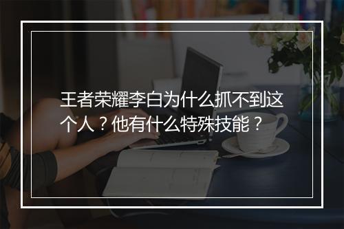 王者荣耀李白为什么抓不到这个人？他有什么特殊技能？
