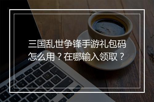 三国乱世争锋手游礼包码怎么用？在哪输入领取？