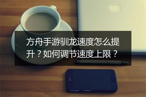 方舟手游驯龙速度怎么提升？如何调节速度上限？