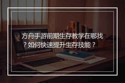 方舟手游前期生存教学在哪找？如何快速提升生存技能？