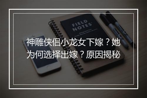 神雕侠侣小龙女下嫁？她为何选择出嫁？原因揭秘