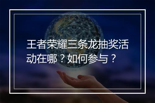 王者荣耀三条龙抽奖活动在哪？如何参与？