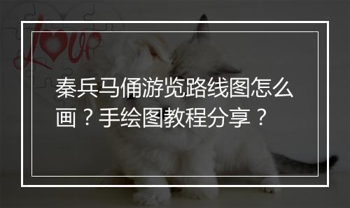 秦兵马俑游览路线图怎么画？手绘图教程分享？