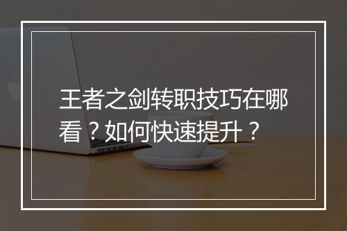 王者之剑转职技巧在哪看？如何快速提升？