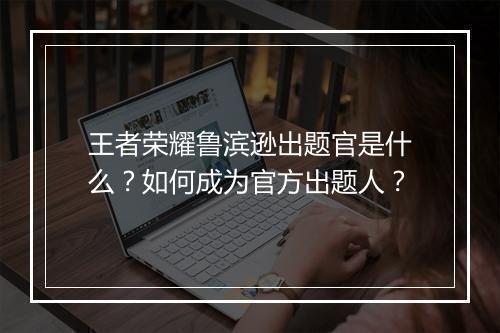 王者荣耀鲁滨逊出题官是什么？如何成为官方出题人？