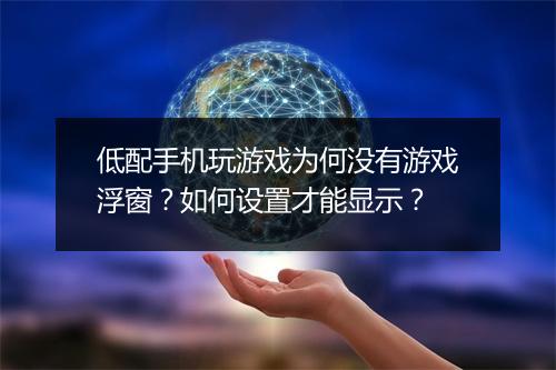 低配手机玩游戏为何没有游戏浮窗？如何设置才能显示？