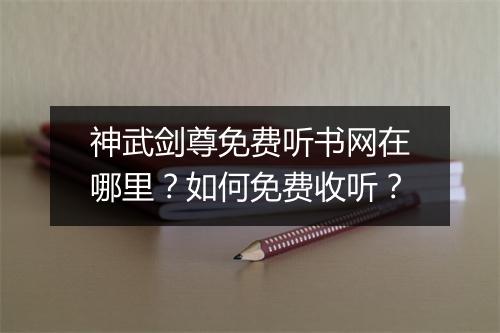 神武剑尊免费听书网在哪里?如何免费收听?