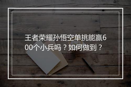 王者荣耀孙悟空单挑能赢600个小兵吗？如何做到？