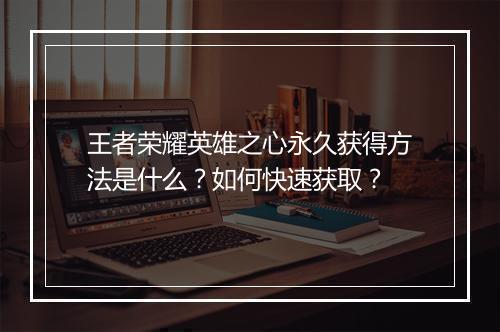 王者荣耀英雄之心永久获得方法是什么？如何快速获取？