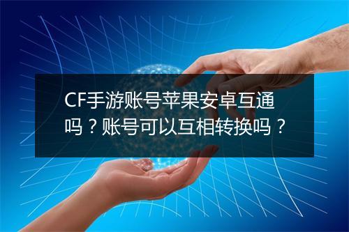 CF手游账号苹果安卓互通吗？账号可以互相转换吗？
