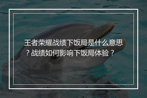 王者荣耀战绩下饭局是什么意思？战绩如何影响下饭局体验？