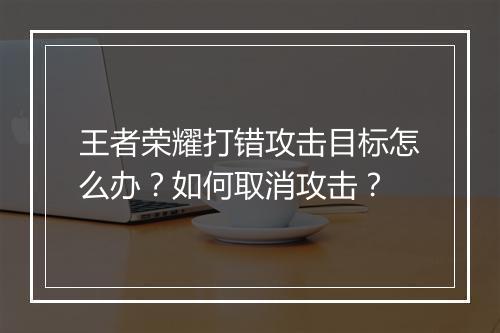 王者荣耀打错攻击目标怎么办？如何取消攻击？