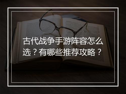 古代战争手游阵容怎么选？有哪些推荐攻略？