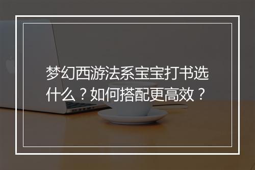 梦幻西游法系宝宝打书选什么？如何搭配更高效？