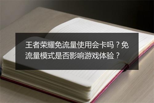 王者荣耀免流量使用会卡吗？免流量模式是否影响游戏体验？