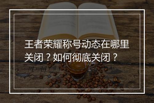 王者荣耀称号动态在哪里关闭？如何彻底关闭？
