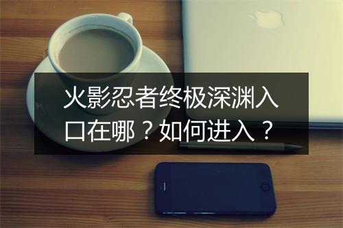 火影忍者终极深渊入口在哪？如何进入？