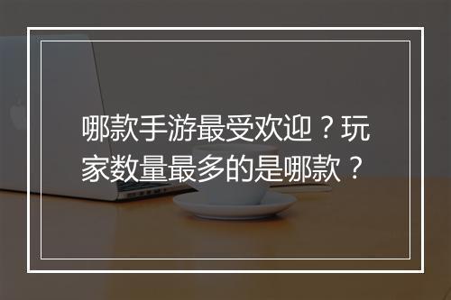 哪款手游最受欢迎？玩家数量最多的是哪款？