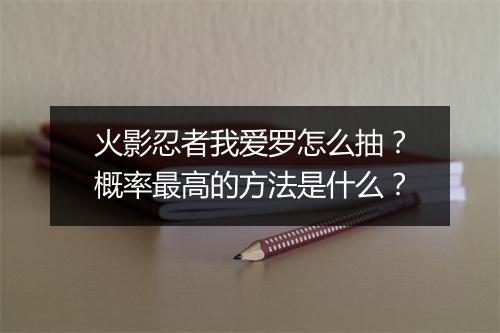 火影忍者我爱罗怎么抽?概率最高的方法是什么?