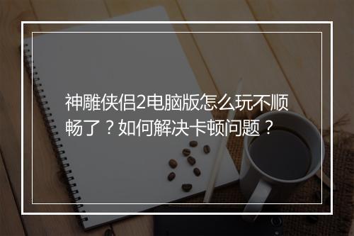 神雕侠侣2电脑版怎么玩不顺畅了？如何解决卡顿问题？